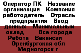 Оператор ПК › Название организации ­ Компания-работодатель › Отрасль предприятия ­ Ввод данных › Минимальный оклад ­ 1 - Все города Работа » Вакансии   . Оренбургская обл.,Медногорск г.